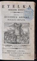 Dugonics András (1740-1818): Etelka I-II. Pozsony és Kassa, 1805, Füskúti Landerer Mihály, 1 t.+6+484+4 p.; 1 t.+494+4 p. Harmadik, és életemben utolsó Ki-adás. Korabeli aranyozott félbőr kötés, márványozott lapélekkel, a könyvek elején A. Tischler rézmetszetű címképeivel.  Az I. könyvben egy kezdő, egy záró dísszel, és négy rézmetszetű vignettával. Az I. könyv címképe, és címlapja 1788-as első kiadásból pótolt, a két pótolt lap kopott, és maszatos. egy helyen téves, majd helyreálló lapszámozással. (312-313)  A II. könyvben egy címlapi, és a kötetben további négy rézmetszetű vignettával. A II. kötetben egy helyen téves, majd helyreálló lapszámozással. (313-319)  Ex libris-szel, valamint ex libris bélyegzővel. A borító kopottas, a lapok néhol foltosak. Az első kötet gerincén, és a könyvekben restauráció nyomaival.