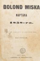 Bolond Miska naptára 1858-ra. Ötven eredeti fametszettel. Első évfolyam.  Pest, 1858. Landerer és Heckenast. 10 +6 üres sztl. lev. 128 l. Korabeli, kopottas félvászon kötésben, a 114 és 127 oldalak közötti a hiányzó lapokat (119/120., 117/118., 123/124., 121/122.) a 74-75. oldalak között kötötték be, de két lap hiányzik: 115/116, 125/126. Benne az üres lapokon és pluszban kéz írott jegyzetekkel