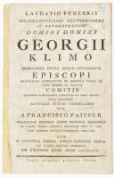 Francisco Faicser: Laudatio funebris excellentissimi illustrissimi ac reverendissimi domini domini Georgii Klimo miseratione divina Qinque-Ecclesiarum Episopi inclytorum comitatuum de Baranya Tolna et Valpo supremi ac perpetui comitis utriusque sacratissimae caesarae et regio Apostolicae Maiestatis actualis intimi consiliarii dicta a Francisco Faicser collegiatae Ecclesiae sancti Michaelis Archangeli de Catro Ferreo canonico honorario regii et capitalis gymnasii Quinque-Ecclesiensis directore, cum in cathedrali basilica Quinque-Ecclesiensi Triduanae Funeris exequiae finirentur XIII. Kalendas Julias Anno MDCCLXXVII. Quinque Ecclesiae, 1777, Typis Joannis Josephi Engel, 26 p. Papírkötés, foltos, javított gerinccel.