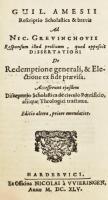 [William Ames/Gulielmus Amesius (1576 -1633) - Nicolaas Grevinckhoven (Grevinchovius (1570-1632)] Guil. Amesii rescriptio scholastica et brevis ad Nic. Grevinchovii responsum illud prolixum quod opposuit dissertationi de redemptione generali et electione ex fide praevisa. Accesserunt ejusdem disceptatio scholastica de circulo pontificio aliique theologici tractatus. Editio altera, priore emendatior. Hardervici, 1645., Ex Officina Nicolai á VVieringen, 215+1 p. Latin nyelven. Korabeli kartonált papírkötés, a borítón kopásnyomokkal, a lapok alján foltokkal, igényesen pótolt címlappal.