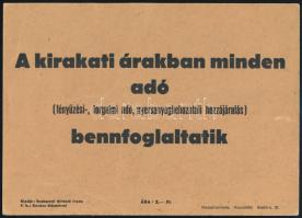 cca 1950 "A kirakati árakban minden adó (fényűzési-, forgalmi adó, nyersanyagbehozatali hozzájárulás) bennefoglaltatik" tájékoztató papírtábla. Kiadja: Budapesti Hirdető Iroda. Bp., Hajnal-ny., 20,5x14,5 cm