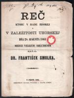 1861 Dr. Frantisek Smolka: Rec ktorú v rade risskej a v zalezitosti uhorskej dna 28. augusta 1861 medzi velkym oblúbením drzal - - . (Smolka Ferenc lengyel származású osztrák politikus, galíciai képviselő a Reichsratban elmondott, a magyar alkotmány helyreállítása mellett kiálló, Magyarországot támogató beszéde). Pest, 1861, Pismotiskom Edvarda Poldiniho a Juliusa Nosédu (Poldini Ede és Noséda Gyula-ny.), 8 p. Szlovák nyelven. Fűzés nélkül, kissé sérült lapszélekkel. Ritka!