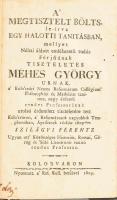 Szilágyi Ferentz: A Megtisztelt Bölts, le-írva egy halotti tanításban, mellyet néhai áldott emlékezetü tudós férfiúnak, tiszteletes Méhes György urnak, [...] utolsó érdemlett tiszteletére tett Kolo'sváron, a' Reformátusok nagyobbik Templomában, Áprilisnek 16-kán 1809-ben - - . / Herepei János: Méhes György' Áldott emlékezete, halotti beszédben elő-adta A' Kolos'vári Réformátum Templomban 1809-dik Esztendő Áprilisének 16-dik Napján - - . [Egy kötetben]. Kolosváron, 1809, Nyomt. a Ref. Koll. betüivel, 75+(1) p. Átkötött félvászon-kötésben, kissé foltos lapokkal.
