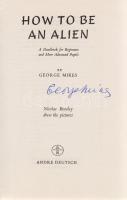 Mikes, [György] George: How to be an Alien. A Handbook for Beginners and More Advenced Pupils. Nicolas Bentley drew the pictures. (Aláírt.) (London, 1965). Andre Deutsch Limited (Printed by Tonbridge Printers Limited, Tonbridge). 88 p. Az angol élet furcsaságairól írt Mikes-humoreszkeket az 1946. évi első kiadástól Nicolas Bentley egész oldalas és szövegközti karikatúrái kísérik. Példányunk a mű harminckettedik nyomásából származik. Magyar változata ,,Anglia papucsban" címmel jelent meg, 1947-ben, a koalíciós idők után egészen az 1980-as évek közepéig nem jelent meg Magyarországon kötete a nem mellékesen a Szabad Európa Rádió munkatársaként is működő humoristának. A címoldalon a szerző saját kezű aláírása. Aranyozott kiadói egészvászon kötésben, Nicolas Bentley rajzával illusztrált színes kiadói védőborítóban. Jó példány.