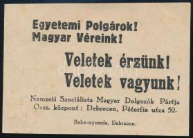 cca 1934 Egyetemi Polgárok! Magyar Véreink! Veletek érzünk! Veletek vagyunk!, a Nemzeti Szocialista Magyar Munkáspártból 1933. végén kivált debreceni csoport által alapított Nemzeti Szocialista Magyar Dolgozók Pártja röplapja. Debrecen, Beke-ny., 10x7 cm. A rövid életű párt vezetői Szedlár Vilmos és Svaszta Gyula voltak; önálló szervezetként csak 1934. júl. 15-ig létezett, ekkor egyesült a gróf Festetics Sándor vezette nyilas szervezettel, és a Magyar Nemzeti Szocialista Párt Tiszántúli Főkerületeként folytatták tovább tevékenységüket. Ritka!