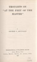 Arundale, George S[ydney]:  Thoughts on ,,At the Feet of the Master". Adyar, 1919. Theosophical Publishing House (Printed by J. R. Aria at the Vasanta Press). VIII + [2] + 315 + [1] p. George Sydney Arundale (1878-1945) brit teozófus, szabadkőműves, indiai teozófus tanító, az adyari Teozófus Társaság elnöke. Kötetében 1914-1918 közötti előadásaiból szemezget. Jellemző fejezetcímek: A beavatottság feltétei. A test fegyelmezése. Az asztrális és mentális test. A természet rejtett törvényei. A szolgálat mint nevelés. Vágy nélkül élni. A szeretet próbái. Szeretet és szolgálat. A munka első kiadása 1918-ban jelent meg, példányunk a második, bővített kiadásból való. A címoldalon régi tulajdonosi bejegyzés és dátumozás. Poss.: Gyöngyöshalászy Takách Béla. [Gyöngyöshalászy Takách Béla (1874-1947) festő, építész, iparművész. A budapesti József Műegyetemen szerzett diplomája után Alpár Ignác mellett dolgozott Franciaországban, majd tíz évet töltött az Egyesült Államokban, ahol Alfons Mucha tanítványa volt. Kiállításai voltak New York, Boston, Philadelphia és Charleston városaiban. Az 1910-es években tért haza, itthon Széchenyi Bertalan, Dohnányi Ernő, Kozma Jenő villáit tervezte.] Aranyozott kiadói egészvászon kötésben. Jó példány.