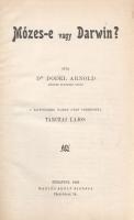 Dodel, Arnold:  Mózes-e vagy Darwin? Írta Dodel Arnold. A kilenczedik kiadás után fordította Tarczai Lajos. Budapest, 1905. Martos Adolf kiadása (Révai és Salamon ny.) IV + 172 p. Egyetlen magyar kiadás. Arnold Dodel (1843-1908) svájci botanikus, a darwini evolúciós elmélet szószólója. Népelőadásaiból szerkesztett vitairata a svájci és nemzetközi közoktatás azon gyakorlata ellen szólal fel, amely a közoktatás alapszintjén teremtéstörténeti, és csupán középiskolai szinten oktat evolúciós elméletet. Arnold Dodel határozottan méltatja Darwin munkásságát, és cáfolni próbálja azt az oktatáspolitikai meggyőződést, mely szerint az evolúciós tanok középiskolai tanítása és a szociáldemokrata szavazatok száma között egyértelmű összefüggés lenne. A szenvedélyes hangon megírt vitairat összehasonlító pedagógiatörténeti szempontból emlékezetes olvasmány, utolsó fejezete pedig bemutatja 1889-ban kiadott műve első kiadásának számára ellenségesnek tűnő sajtóvisszhangját. A kötet fordítója Tarczai (Trebitsch) Lajos szocialista mozgalmár, a Világosság és a Népszava periodikák újságírója. Aranyozott, illusztrált kiadói egészvászon kötésben. Jó példány.