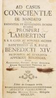 Casus Conscientiae ... Tomus I-II.:   Casus Conscientiae ... Tomus I.: Casus conscientiae de mandato olim eminentissimi S.R.E. cardinalis Prosperi Lambertini Bononiae archiepiscopi &amp;c. &amp;c. deinde sanctissimi D.N. Papae Benedicti XIV. Propositi ac resoluti. Opus conessariis omnibus atque animarum curam gerentibus perutile ac nessarium cum indice locupletissimo. Editio in Germania tertia.   Casus Conscientiae ... Tomus II.: Ad Casus Conscientiae de mandato olim eminentiss. et reverendiss. domini domini Prosperi Lambertini S.E.E. Card. Ac Bononiae Archiep. deinde sanctissimi D. N. Papae Benedicti XIV. propositos ac resolutos Appendix Novissima. Opus COnfessariis omnibus atque anumarum curam gerentibus perutile ac necessarium. Editio in Germania tertia.  Hozzákötve: Ad casus conscientiae de mandato olim eminentiss. et reverendiss. domini domini Prosperi Lambertini S. R. R. cardinalis ac Bononiae archiep. deinde sanctissimi D. N. Papae Benedicti XIV. Appendix Secunda. Continens Casus Resolutos ab anno MDCCLIX. usque ad annum MDCCLXI inclusive. Opus confessariis omnibus atque animarum curam gerentibus perutile ac necessarium. Editio in Germania prima.   Augustae Vindelicorum [Augsburg], 1764-1765, Mathaei Rieger, 4+488+24 p.; 4+302+16+2+168+12 p. Latin nyelven. Az &quot;Appendix Tertia&quot; rész hiányzik!   Korabeli aranyozott bordázott egészbőr-kötések, festett lapélekkel, kopott borítóval,a gerinceken kis lyukakkal, foltos lapokkal.