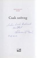 Sztevanovity Dusán:  Csak szöveg. (Dedikált.) (Budapest, 2007). Partvonal Könyvkiadó (Alföldi Nyomda Zrt., Debrecen). 254 + [10] p. Egyetlen kiadás. Dedikált: ,,Marton László barátomnak szeretettel: Sztevanovity Dusán. 2007. 06. 04&quot;. Sztevanovity Dusán (sz. 1945) dalszövegíró, dramaturg, színész, zenész, a magyar könnyűzene klasszikus évtizedeinek meghatározó jelentőségű szövegírója. Írt dalszöveget a Metro együttesnek, testvérének, Sztevanovity Zoránnak, az LGT-nek, Presser Gábornak, Kern Andrásnak, Deák Bill Gyulának, Katona Klárinak és másoknak. A Vígszínház nagy sikerű ,,Padlás&quot; című musicalje dalszövegeit is ő szerezte, dalszövegei a magyar könnyűzenei szövegvilág integráns részei. Prov.: Marton László (1943-2019) Kossuth- és Jászai Mari-díjas színházi rendező, a Vígszínház meghatározó rendezője és direktora, világszerte ünnepelt színházrendező, egyetemi tanár. Színes, illusztrált kiadói kartonkötésben. Jó példány.