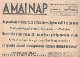 [II. Világháború] A Mai Nap. 1941. március 22. (Napilap, XVIII. évfolyam, 66. szám) Jugoszlávia elhatározta a Németországhoz való közeledését -- Kedvezően fogadták Izmet Inönü válaszát Berlinben -- Motorizált olasz csapatok támadása a görög arcvonal ellen -- Óriási robbanás egy amerikai lőszergyárban -- Az Egyesült Államok támaszpontokat építenek Holland-Indiában?-- Casablancában nincsen német katonaság. Félbehajtva, jó állapotban.