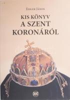 Eisler János: Kis könyv a szent koronáról. DEDIKÁLT! Bp., 2013., Cédrus Művészeti Alapítvány - Napkút. Kiadói papírkötés.