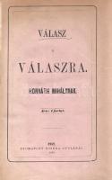 [Tóvölgyi Titusz]:  Válasz a válaszra. Horváth Mihálynak. Pest, 1868. Nyomatott Noséda Gyulánál. [3]-103 + [51] p. Egyetlen kiadás. Tóvölgyi Titusz (1838-1918) író, függetlenségi szemléletű hírlapíró szenvedélyes hangú vitairata. A névtelenségben maradó szerző a kiegyezés művét erőszaknak és önfeladásnak tekinti, és támadást intéz a kiegyezés művét védelmébe vevő Horváth Mihály szabadelvű történész személye ellen. A függelékben Tóvölgyi Titusz történelmi áttekintése a magyarellenes Habsburg-vezetés több évszázados bűneiről. Példányunk címlapja és utolsó nyomtatott levele hiányzik, az első előzéken régi könyvkötői könyvjegy. Aranyozott gerincű korabeli félvászon kötésben (Weichner Géza műkönyvkötészete, Budapest), az eredeti első borító bekötve. Jó példány.