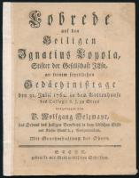 1762 Holzmayr, Wolfgang (1720-1791): Lobrede auf den Heiligen Ignatius Loyola, Stifter der Gesellschaft Jesu, an seinem feyerlichen Gedächtnißtage den 31. Julii 1762. in dem Gotteshause des Collegii S. J. zu Steyr, voergetragen von - - [...] Steyr, [1762], Menhardtischen Schriften, 31 p. Német nyelven. Papírkötésben, javított gerinccel, helyenként kissé foltos.