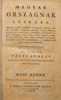 Vályi András: Magyar Országnak leírása. I. köt. Budán, 1796. Királyi Universitás betűivel,1 (címkép, Czetter (Tzetter) Sámuel (1765-1829): Jósef Antal örökös birtokú királyi fö-hertzeg született. IX. márc. MDCCLXXVI, (József nádor (1776-1847) rézmetszetű portréja, foltos, 19x12 cm) t.+20+702+2 p. Első kiadás. A mű három kötetben teljes. Benne négy a könyvre vonatkozó modern papírral, újságcikkek, prospektus, és a később (1798-ban) a műhöz készített térkép reprintjével! A mű az első magyar nyelvű, lexikonszerű, átfogó monográfia Magyarországról, mely egyben a helységnévtárak ősének is tekinthető. Kartonált papírkötésben, kopott, foltos borítóval, kopott, sérült gerinccel, foltos lapokkal.