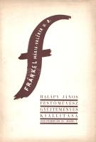 Halápy János festőművész gyűjteményes kiállítása a Fränkel Szalonban. [Kiállítási katalógus] (1938). (Budapest), 1938. (Fränkel József - Athenaeum ny.) 8 p. Halápy János autodidakta festőművész (1893-1960), a Képzőművészek Új Társasága (KUT) csoport egyik alapítója. Párizsi tartózkodás után 1929-től szerepelt hazai kiállításokon. A Balaton egyik festőjeként is ismert művész 1938. február 20-a és 1938. március 7-e között mutatkozott be a Fränkel Szalonban. A tárlaton a művész 32 festménye szerepelt; katalógusunkban hat alkotás reprodukciója szerepel, a festő munkásságát Rózsa Miklós méltatja. Fűzve, illusztrált kiadói borítóban. Jó példány.