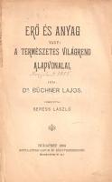 Büchner, [Ludwig] Lajos:  Erő és anyag vagy: A természetes világrend alapvonalai. Fordította Seress László. Budapest, 1895. Minta-Antiquarium és Könyvkereskedés (Markovits és Garai ny.) 272 p. Ludwig Büchner (1824-1899) német filozófus, természettudós, a XIX. századi materializmus egyik vezető teoretikusa. Műve először 1855-ben jelent meg, "Kraft und Stoff: Empirisch-naturphilosophische Studien" címen. A darwinista alapokon álló értekezés a létért való küzdelem jegyében kísérli meg vázolni materialista alapokon álló erkölcs- és lélektanát, a munka a maga korában jelentős sajtóvisszhangot kapott. Példányunk egykori tulajdonosa számos széljegyzetben vitatkozik Büchner főbb tételeivel. Számos oldalon aláhúzások, széljegyzetek, a címlapon kézzel írt jegyzet. A címlevélen és a belív néhány levelén lapszéli javítás. Példányunk fűzése meglazult, a könyvtest elvált a borítókról. Fűzve, enyhén sérült, kissé foltos korabeli papírborítóban, az első fedőborítón a színes, eredeti kiadói borítóval.