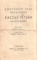 [Aprónyomtatvány] Könyörgő ének Jézus Szent Szívéhez Kaszap István megdicsőüléséért. Szövegét írta: Endrődy László, zenéjét szerezte: Kozáky István. Budapest, [1938 körül]. Cantate (Hamar nyomda). [4] p. Aprónyomtatványunk a fiatalon elhunyt Kaszap István (1916-1935) jezsuita novícius emlékére született. A székesfehérvári tornászbajnok és cserkész ifjú 1935 őszén jelentkezett a budai Manrézába, a jezsuita novíciusok intézetébe, egy év noviciátus után elhunyt. Jezsuita lelkiségben példamutató élete jelentős feltűnést keltett katolikus körökben, fehérvári sírhelye valóságos zarándokhellyé vált, szentté avatását is indítványozták, életét ismertető kiadványok születtek magyar és idegen nyelveken. Kegyes célzatú zenei aprónyomtatványunk Kaszap István életét állítja példának a hívek számára. Enyhén elszíneződött, jó állapotú lap, hajtogatva.