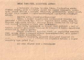 [Dokumentum, 1956.] Drága édesanyák, asszonyok, lányok! - Anonim felhívás a szabadságharcosok emléke előtt tisztelgő december negyedikei nőtüntetésre. A felhívás egy sokszorosított, gépelt példánya. (1956). [Budapest, 1956]. Egyetlen lap, mérete: 150x210 mm. Az eltiport forradalom emlékére (illetve annak bemutatására, hogy a magyar társadalom nem felejt, és nem egyezik ki Kádár kormányával) az illegalitásban maradt szabadságharcosok több tüntetést is szerveztek. Ezek egyike az 1956. december 4-i nőtüntetés. Felhívásunk szövegéből: "A budapesti utcákon, tereken friss, fakeresztes sírok, Hőseink sírjai. Azoké a hősöké, akiket ti: magyar édesanyák, asszonyok, lányok adtatok a hazának. Férjeitek, gyermekeitek, szeretteitek, akiknek drága emlékét ellenforradalmársággal igyekeznek elhomályosítani. Emlékük pedig elhomályosíthatatlan! Rájuk, a nemzet legjobbjaira emlékezzetek december negyedikén! A forradalom ügye mellett tegyetek hitet azzal, hogy december negyedikén délelőtt tizenegy órakor elindultok és egy-egy szál virágot helyeztek a Hősök téri emlékműre. [. . .] Gyászoló édesanyák, gyászoló asszonyok! Legyetek ott mindnyájan a Hősök terén, s emlékezzetek mélységes hittel: a magyar szabadság ügy győzni fog. Ezt kéri tőletek most a forradalom." A felhívás elérte célját, december negyedikén több ezer asszony vonult a Hősök téri emlékműhöz. A karhatalom aznap nem lőtt a tömegbe. Jó állapotú lap.